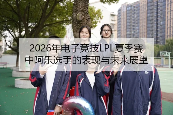 2026年电子竞技LPL夏季赛中阿乐选手的表现与未来展望