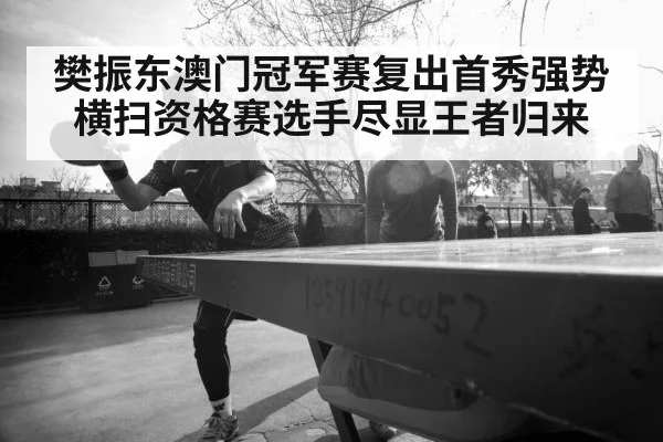 樊振东澳门冠军赛复出首秀强势横扫资格赛选手尽显王者归来