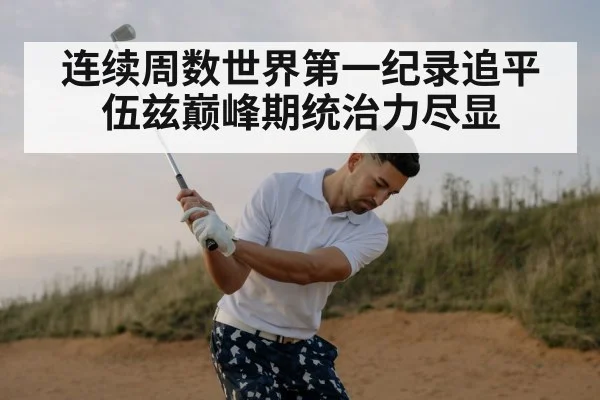 连续周数世界第一纪录追平伍兹巅峰期统治力尽显
