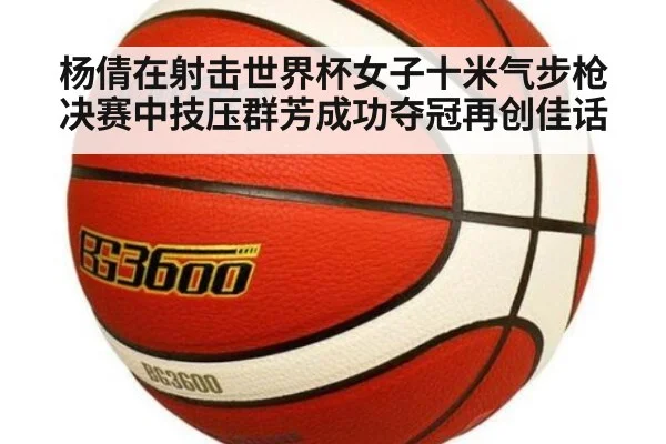 杨倩在射击世界杯女子十米气步枪决赛中技压群芳成功夺冠再创佳话